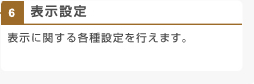 表示設定 表示に関する各種設定を行えます。