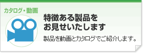 「特徴ある製品をお見せいたします」製品を動画とカタログでご紹介します。