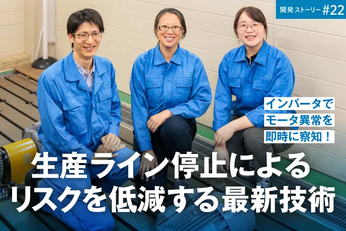 開発ストーリー＃22　インバータでモータ異常を即時に察知！生産ライン停止によるリスクを低減する最新技術			