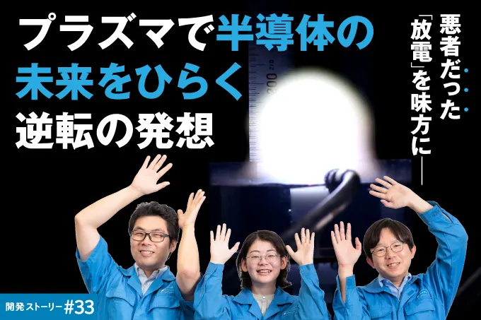開発ストーリー#33 悪者だった「放電」を味方に――プラズマで半導体の未来をひらく逆転の発想