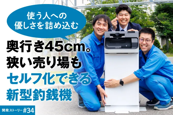 開発ストーリー#34 使う人への優しさを詰め込む 奥行き45cm。狭い売り場もセルフ化できる新型釣銭機