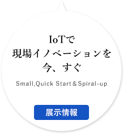 IoTで現場イノベーションを今、すぐ Small,Quick Start＆Spiral-up