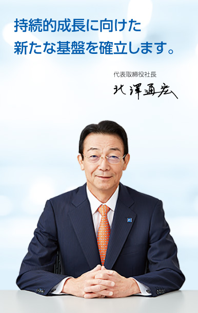 写真：代表取締役社長 北澤通宏、持続的成長に向けた新たな基盤を確立します。