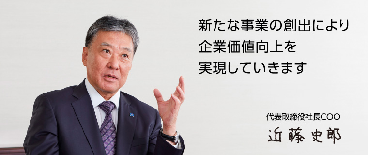 社長COOインタビュー：新たな事業の創出により企業価値向上を実現していきます　代表取締役社長COO 近藤史郎