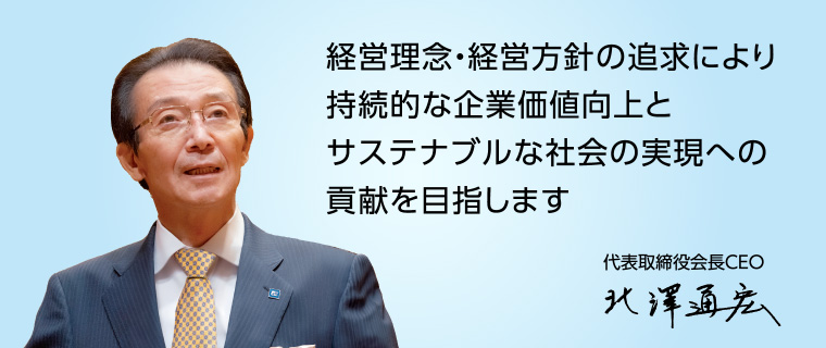 会長CEOメッセージ：経営理念・経営方針の追求により持続的な企業価値向上とサステナブルな社会の実現への貢献を目指します　代表取締役会長CEO 北澤通宏
