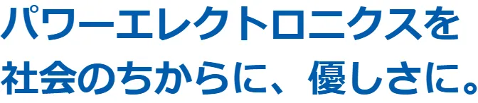 パワーエレクトロニクスを 社会のちからに、優しさに。