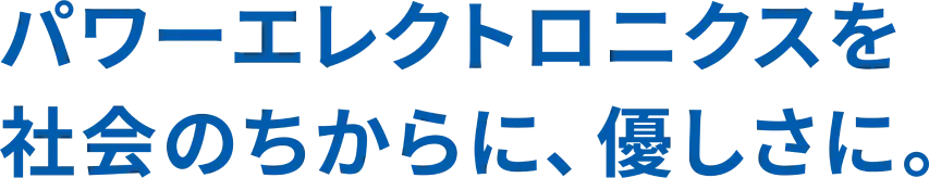 パワーエレクトロニクスを社会のちからに、優しさに。