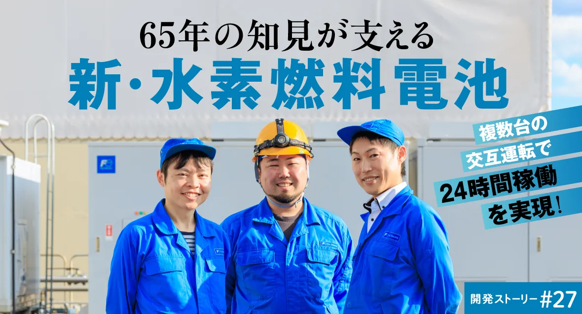 開発ストーリー#27　複数台の交互運転で24時間稼働を実現！65年の知見が支える新・水素燃料電池