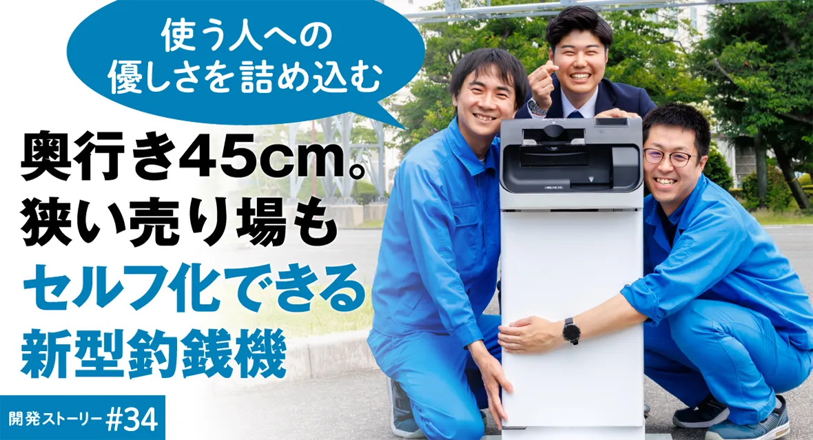 開発ストーリー#32 使う人への優しさを詰め込む 奥行き 45cm。狭い売り場もセルフ化できる新型釣銭機
