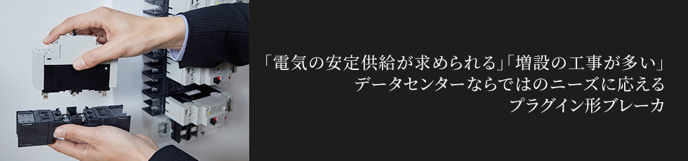 「電気の安定供給が求められる」「増設の工事が多い」データセンターならではのニーズに応えるプラグイン形ブレーカ