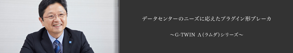 データセンターのニーズに応えたプラグイン形ブレーカ 〜G-TWIN Λ(ラムダ)シリーズ〜