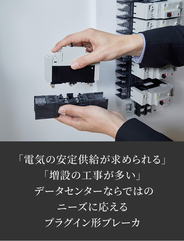 「電気の安定供給が求められる」「増設の工事が多い」データセンターならではのニーズに応えるプラグイン形ブレーカ