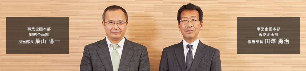 事業企画本部 戦略企画部 担当部長 葉山 陽一 事業企画本部 戦略企画部 担当部長 田澤 勇治
