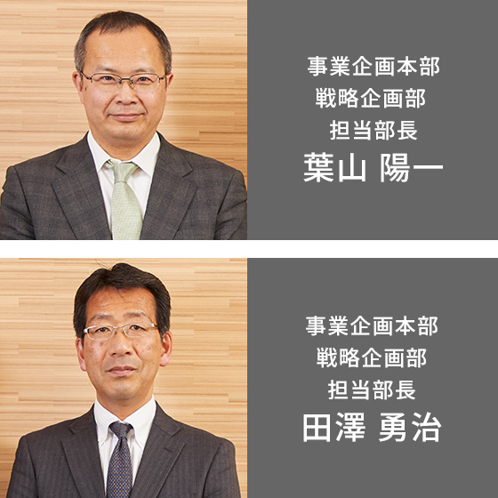 事業企画本部 戦略企画部 担当部長 葉山 陽一 事業企画本部 戦略企画部 担当部長 田澤 勇治