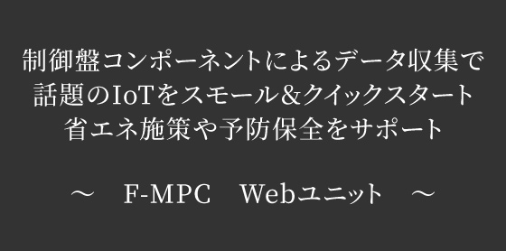 制御盤コンポーネントによるデータ収集で話題のIoTをスモール＆クイックスタート 省エネ施策や予防保全をサポート　～ F-MPC Webユニット ～