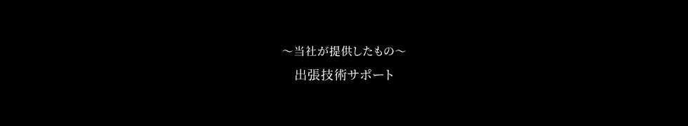 ～当社が提供したもの～　出張技術サポート