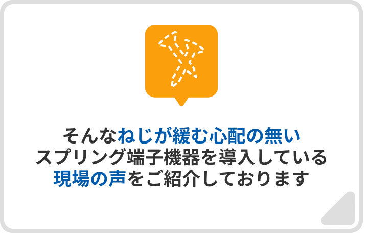 そんなねじが緩む心配の無いスプリング端子機器を導入している現場の声をご紹介しております