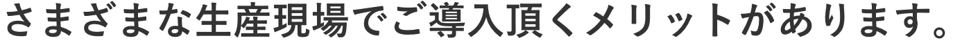 さまざまな生産現場でご導入頂くメリットがあります。