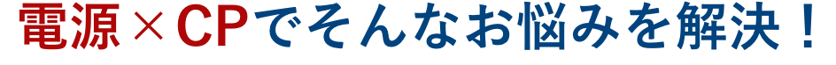 電源×CPでそんなお悩みを解決！