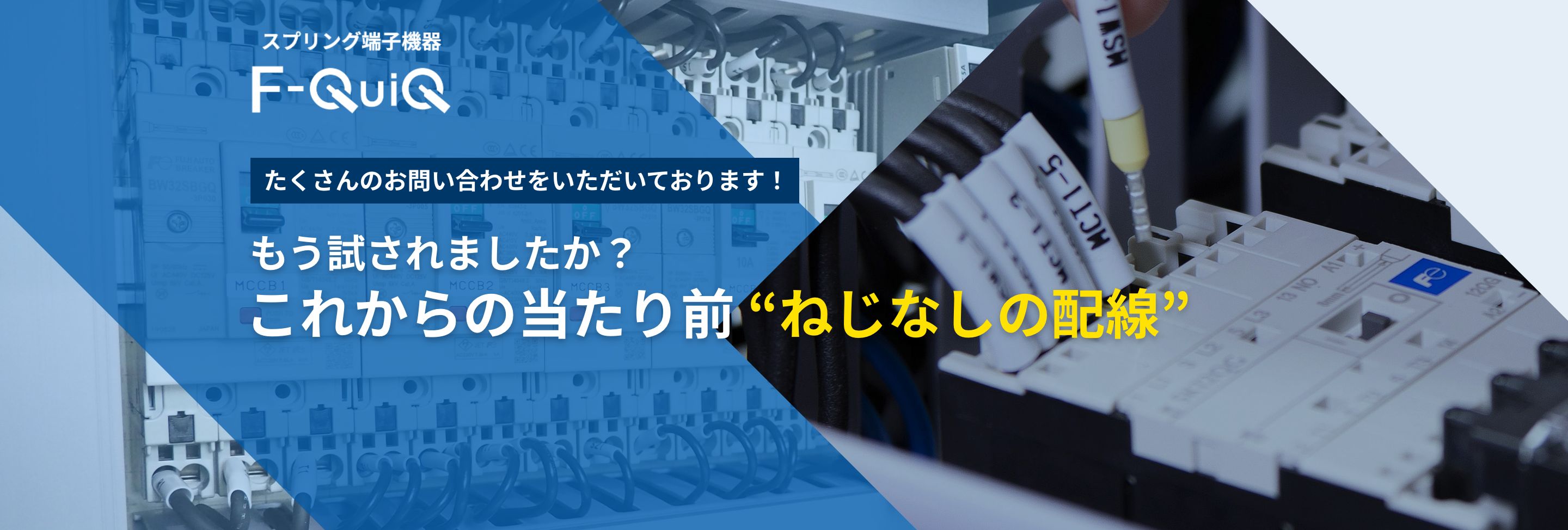 スプリング端子機器F-QuiQ　たくさんのお問い合わせをいただいております！　もう試されましたか？これからの当たり前 “ねじなしの配線”