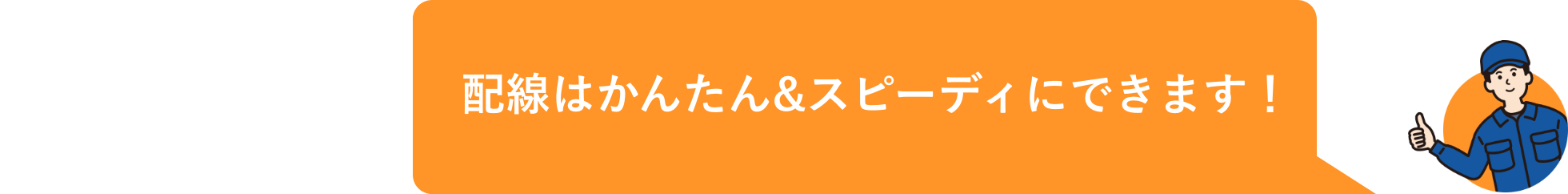 配線はかんたん&スピーディにできます！