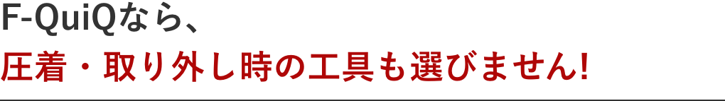 F-QuiQなら、圧着・取り外し時の工具も選びません!