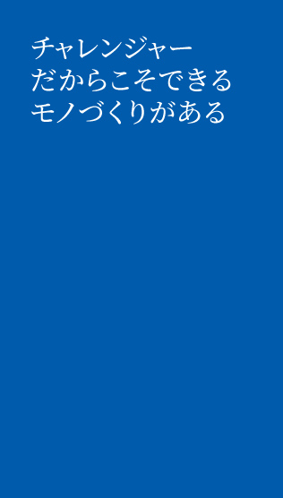 チャレンジャーだからこそできるモノづくりがある