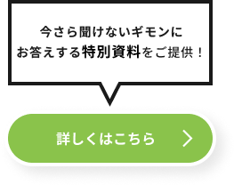 今さら聞けないギモンにお答えする特別資料をご提供！