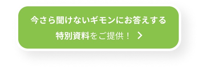 今さら聞けないギモンにお答えする特別資料をご提供！