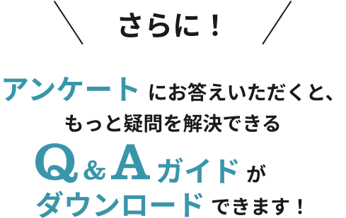 さらに！アンケートにお答えいただくと、もっと疑問を解決できるQ&Aガイドがダウンロードできます！