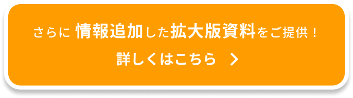 さらに情報追加した拡大版資料をご提供！詳しくはこちら