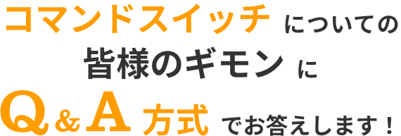 コマンドスイッチについての皆様のギモンにQ&A方式でお答えします！