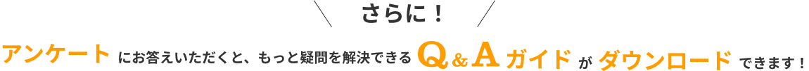 さらに！アンケートにお答えいただくと、もっと疑問を解決できるQ&Aガイドがダウンロードできます！