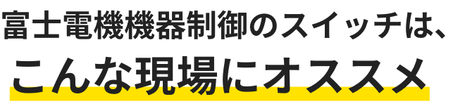 富士電機機器制御のスイッチは、こんな現場にオススメ
