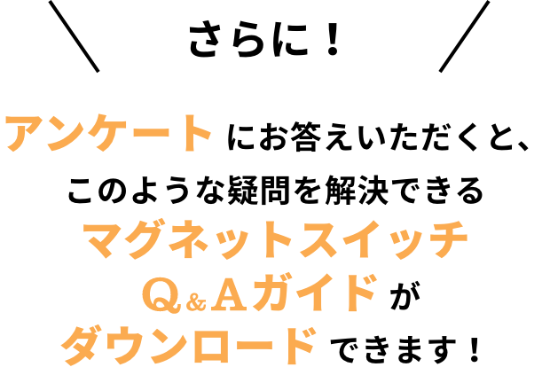 アンケート にお答えいただくと、このような疑問を解決できるマグネットスイッチQ&Aガイド が ダウンロード できます！