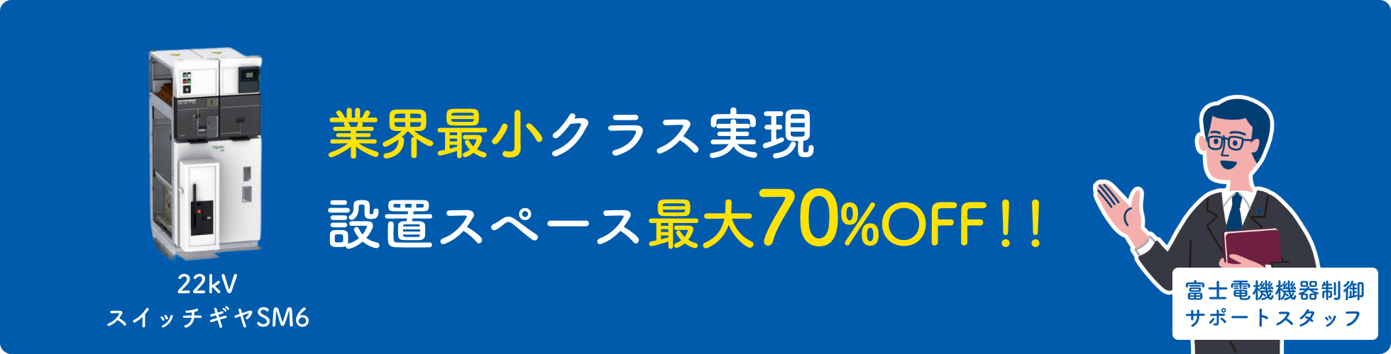 業界最小クラス実現 設置スペース最大70%OFF！！ 22kVスイッチギヤSM6