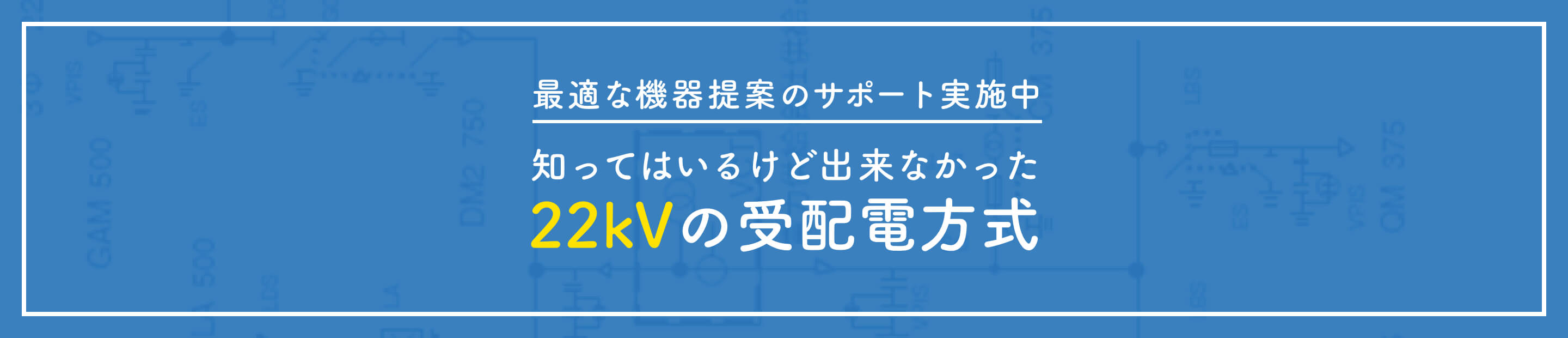 最適な機器提案のサポート実施中 知ってはいるけど出来なかった22kVの受配電方式