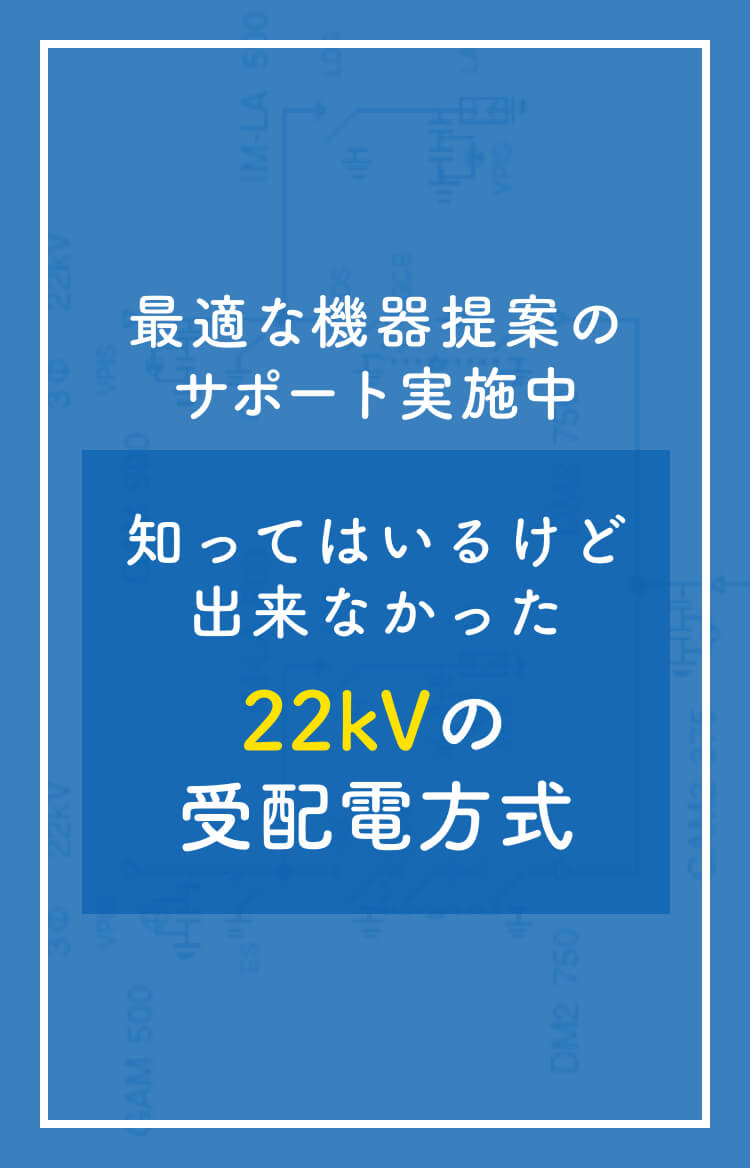 最適な機器提案のサポート実施中 知ってはいるけど出来なかった22kVの受配電方式