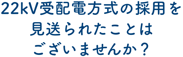 22kV受配電方式の採用を見送られたことはございませんか？