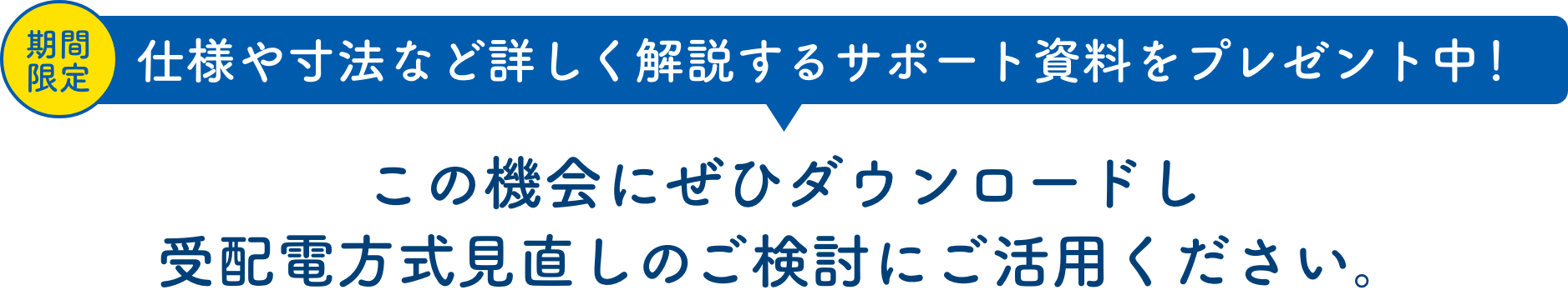 期間限定 仕様や寸法など詳しく解説するサポート資料をプレゼント中！この機会にぜひダウンロードし受配電方式見直しのご検討にご活用ください。