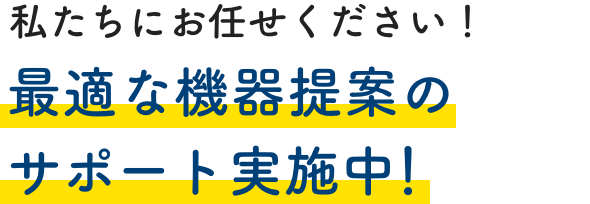 私たちにお任せください！最適な機器提案のサポート実施中！