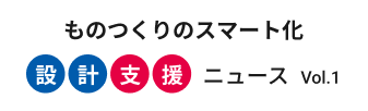 ものつくりのスマート化 設計支援ニュース Vol.1