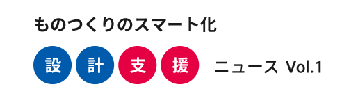 ものつくりのスマート化 設計支援ニュース Vol.1