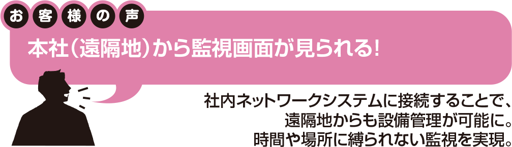 お客様の声:遠隔地の本社から監視画面が見られる。