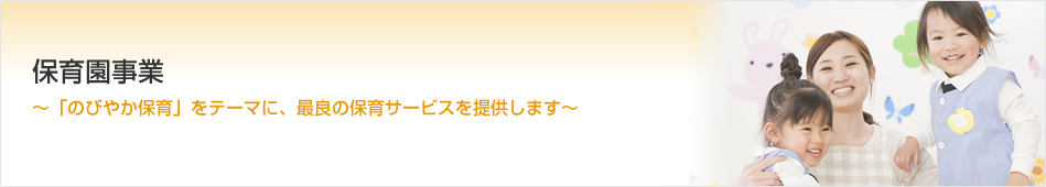 保育園事業　～「のびやか保育」をテーマに、最良の保育サービスを提供します～