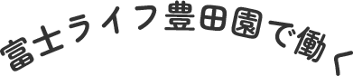 富士ライフ豊田園で働く