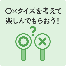 〇×クイズを考えて楽しんでもらおう!