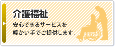 介護福祉：安心できるサービスを暖かい手でご提供します。