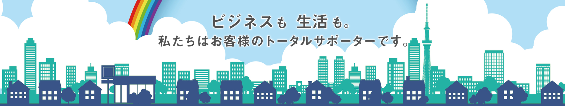 ビジネスも生活も。私たちはお客様のトータルサポーターです。