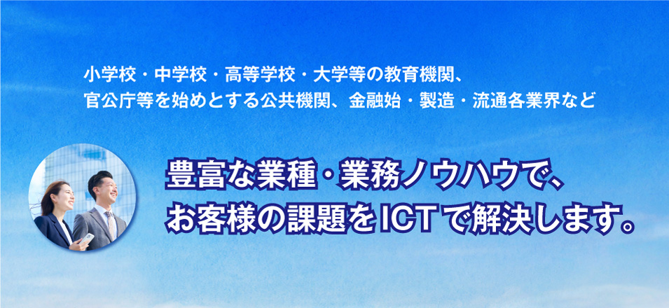 豊富な業種・業務ノウハウでお客様の課題を解決するICT環境を実現します